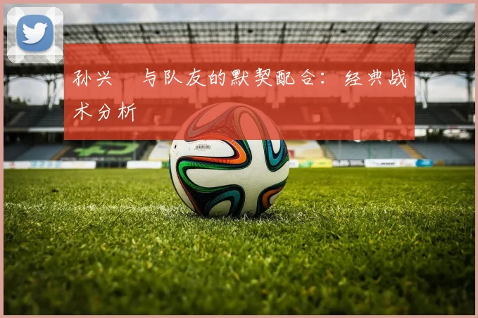 孙兴慜与队友的默契配合：经典战术分析