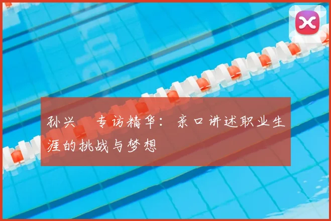 孙兴慜专访精华:亲口讲述职业生涯的挑战与梦想