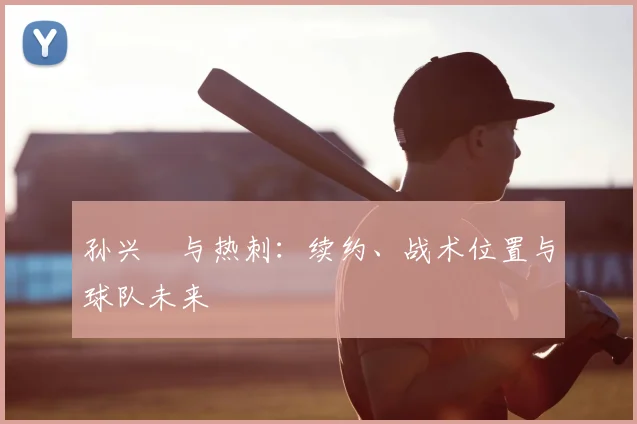 孙兴慜与热刺:续约、战术位置与球队未来