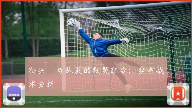 孙兴慜与队友的默契配合：经典战术分析
